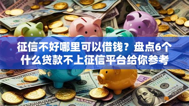 征信不好哪里可以借钱？盘点6个什么贷款不上征信平台给你参考