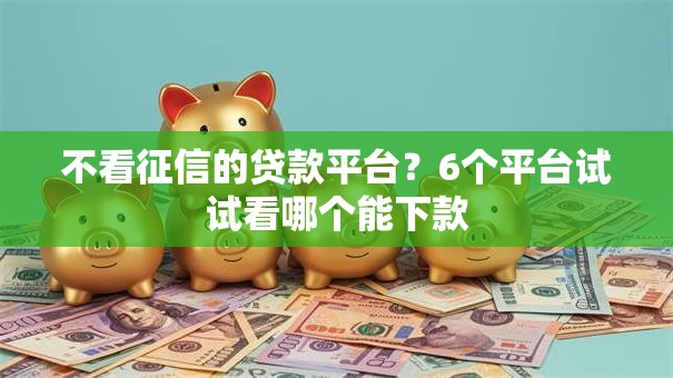 不看征信的贷款平台?6个平台试试看哪个能下款 不看征信的贷款平台?6个平台试试看哪个能下款
