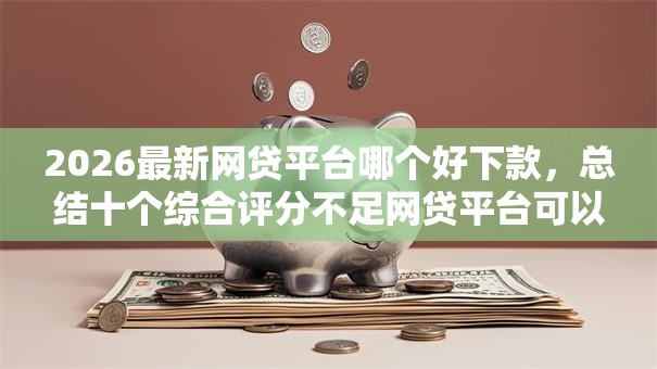 2026最新网贷平台哪个好下款，总结十个综合评分不足网贷平台可以借款！