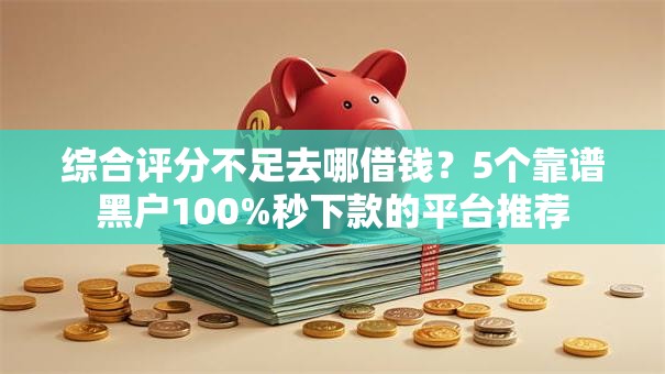 综合评分不足去哪借钱?5个靠谱黑户100%秒下款的平台推荐 综合评分不足去哪借钱?5个靠谱黑户100%秒下款的平台推荐