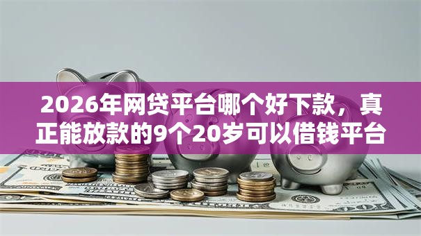 2026年网贷平台哪个好下款，真正能放款的9个20岁可以借钱平台不查征信的口子推荐