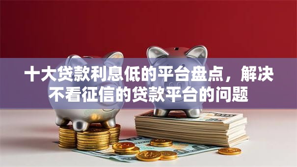 十大贷款利息低的平台盘点,解决不看征信的贷款平台的问题 十大贷款利息低的平台盘点,解决不看征信的贷款平台的问题