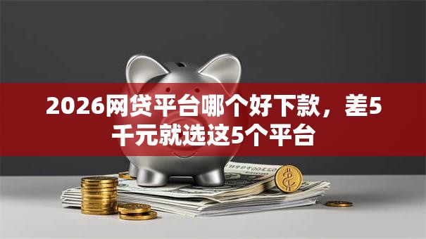 2026网贷平台哪个好下款,差5千元就选这5个平台 2026网贷平台哪个好下款,差5千元就选这5个平台