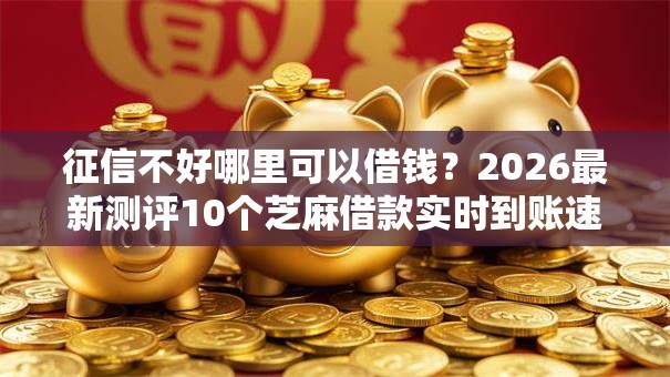 征信不好哪里可以借钱?2026最新测评10个芝麻借款实时到账速借口子 征信不好哪里可以借钱?2026最新测评10个芝麻借款实时到账速借口子