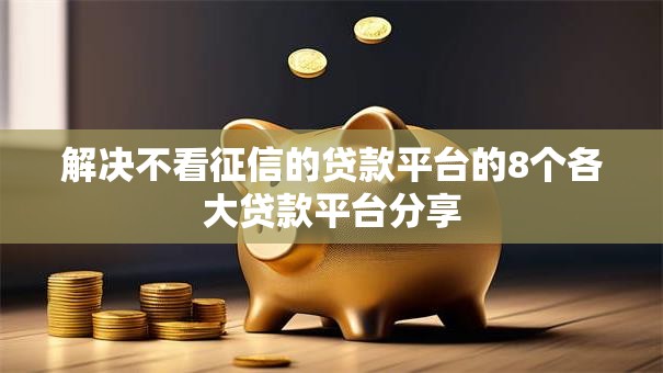 解决不看征信的贷款平台的8个各大贷款平台分享 解决不看征信的贷款平台的8个各大贷款平台分享