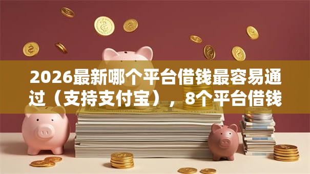 2026最新哪个平台借钱最容易通过（支持支付宝），8个平台借钱快速安全容易通过无私分享