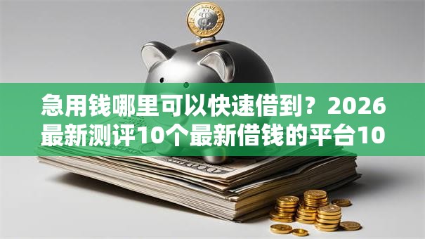 急用钱哪里可以快速借到?2026最新测评10个最新借钱的平台100%能借到 急用钱哪里可以快速借到?2026最新测评10个最新借钱的平台100%能借到