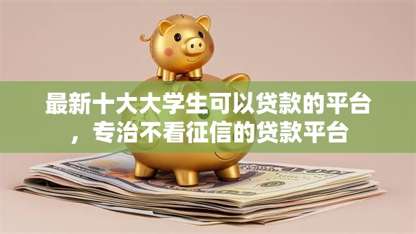 最新十大大学生可以贷款的平台，专治不看征信的贷款平台