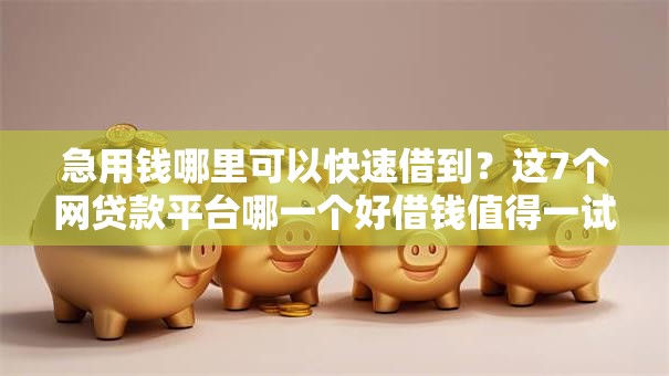 急用钱哪里可以快速借到?这7个网贷款平台哪一个好借钱值得一试 急用钱哪里可以快速借到?这7个网贷款平台哪一个好借钱值得一试