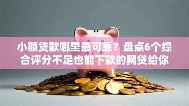 小额贷款哪里最可靠?盘点6个综合评分不足也能下款的网贷给你参考 小额贷款哪里最可靠?盘点6个综合评分不足也能下款的网贷给你参考
