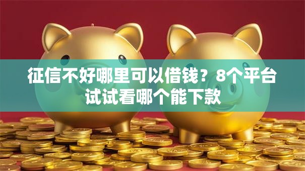 征信不好哪里可以借钱？8个平台试试看哪个能下款