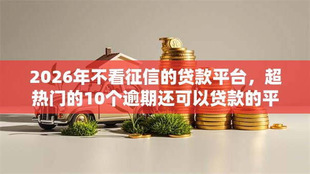 2026年不看征信的贷款平台，超热门的10个逾期还可以贷款的平台推荐