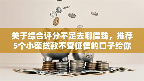 关于综合评分不足去哪借钱，推荐5个小额贷款不查征信的口子给你