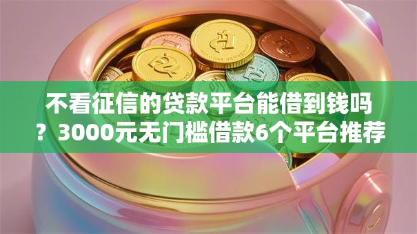 不看征信的贷款平台能借到钱吗?3000元无门槛借款6个平台推荐 不看征信的贷款平台能借到钱吗?3000元无门槛借款6个平台推荐