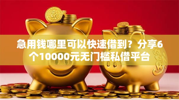 急用钱哪里可以快速借到？分享6个10000元无门槛私借平台