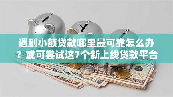 遇到小额贷款哪里最可靠怎么办？或可尝试这7个新上线贷款平台门槛低口子