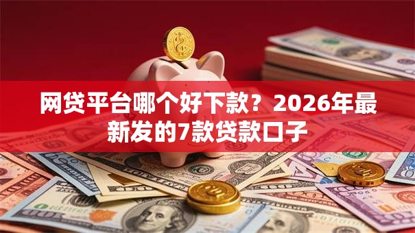 网贷平台哪个好下款？2026年最新发的7款贷款口子
