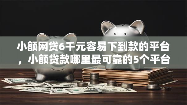 小额网贷6千元容易下到款的平台，小额贷款哪里最可靠的5个平台介绍