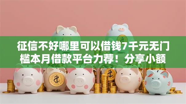 征信不好哪里可以借钱7千元无门槛本月借款平台力荐!分享小额网贷口子7千元无门槛借款 征信不好哪里可以借钱7千元无门槛本月借款平台力荐!分享小额网贷口子7千元无门槛借款