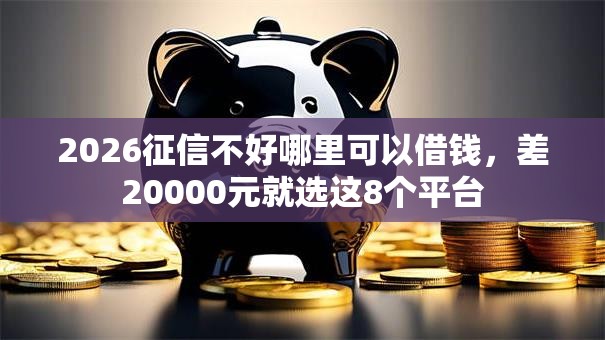 2026征信不好哪里可以借钱,差20000元就选这8个平台 2026征信不好哪里可以借钱,差20000元就选这8个平台