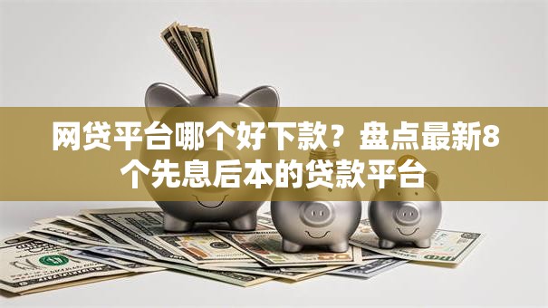 网贷平台哪个好下款？盘点最新8个先息后本的贷款平台