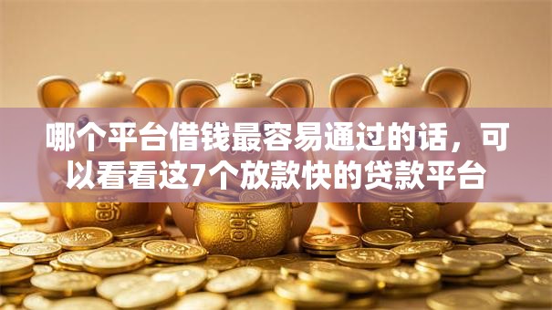哪个平台借钱最容易通过的话,可以看看这7个放款快的贷款平台 哪个平台借钱最容易通过的话,可以看看这7个放款快的贷款平台