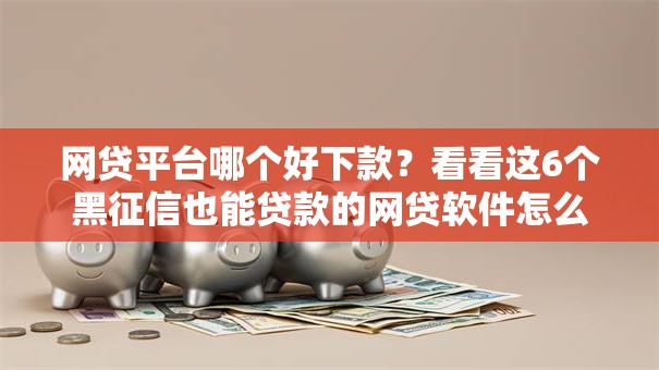 网贷平台哪个好下款？看看这6个黑征信也能贷款的网贷软件怎么样
