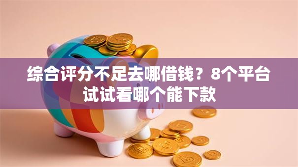 综合评分不足去哪借钱？8个平台试试看哪个能下款
