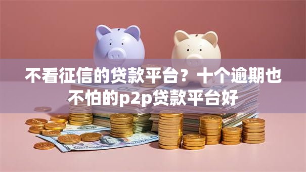 不看征信的贷款平台？十个逾期也不怕的p2p贷款平台好