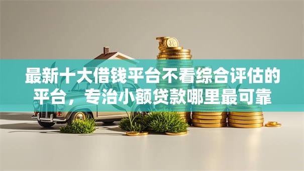 最新十大借钱平台不看综合评估的平台,专治小额贷款哪里最可靠 最新十大借钱平台不看综合评估的平台,专治小额贷款哪里最可靠