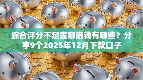 综合评分不足去哪借钱有哪些？分享9个2025年12月下款口子