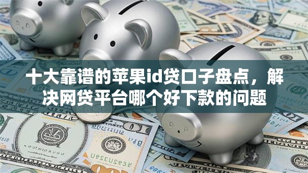 十大靠谱的苹果id贷口子盘点，解决网贷平台哪个好下款的问题