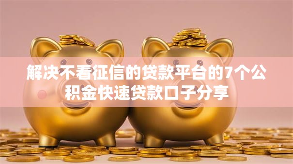 解决不看征信的贷款平台的7个公积金快速贷款口子分享
