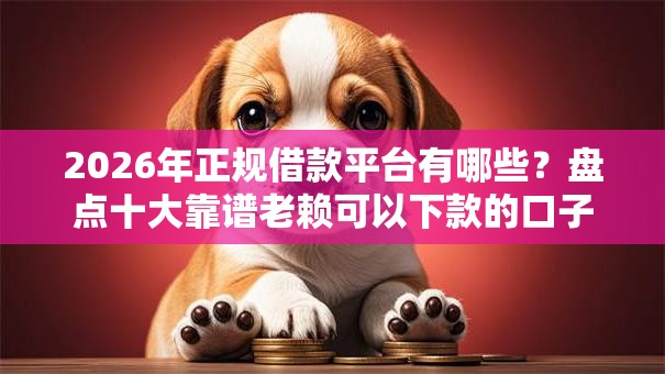 2026年正规借款平台有哪些?盘点十大靠谱老赖可以下款的口子 2026年正规借款平台有哪些?盘点十大靠谱老赖可以下款的口子