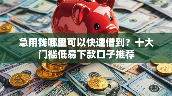 急用钱哪里可以快速借到？十大门槛低易下款口子推荐