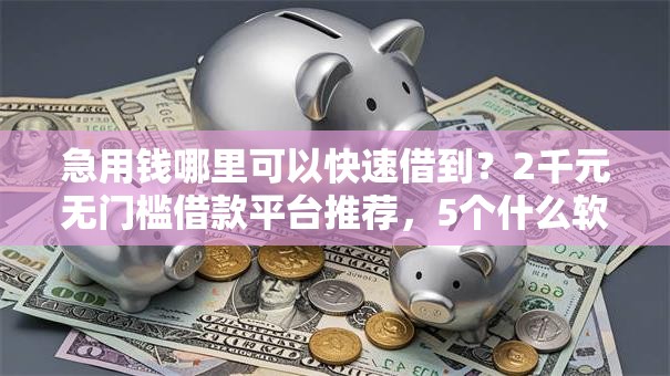 急用钱哪里可以快速借到?2千元无门槛借款平台推荐,5个什么软件借钱最快通过利息低盘点 急用钱哪里可以快速借到?2千元无门槛借款平台推荐,5个什么软件借钱最快通过利息低盘点
