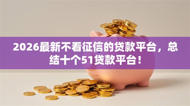 2026最新不看征信的贷款平台,总结十个51贷款平台! 2026最新不看征信的贷款平台,总结十个51贷款平台!