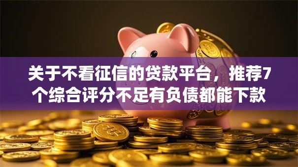 关于不看征信的贷款平台，推荐7个综合评分不足有负债都能下款app给你