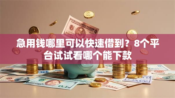 急用钱哪里可以快速借到？8个平台试试看哪个能下款
