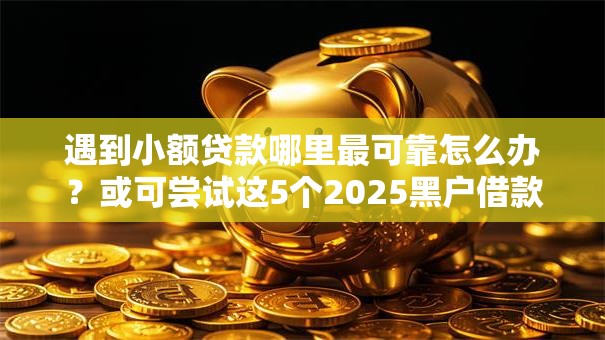遇到小额贷款哪里最可靠怎么办？或可尝试这5个2025黑户借款必下口子