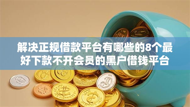 解决正规借款平台有哪些的8个最好下款不开会员的黑户借钱平台分享