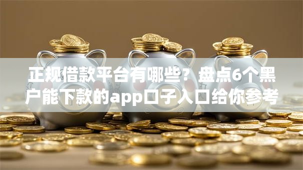 正规借款平台有哪些？盘点6个黑户能下款的app口子入口给你参考