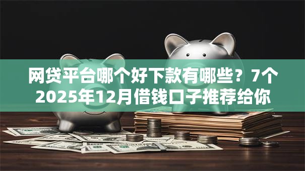 网贷平台哪个好下款有哪些？7个2025年12月借钱口子推荐给你
