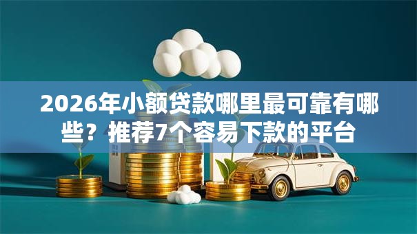 2026年小额贷款哪里最可靠有哪些？推荐7个容易下款的平台