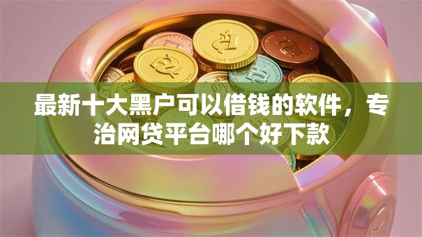 最新十大黑户可以借钱的软件，专治网贷平台哪个好下款