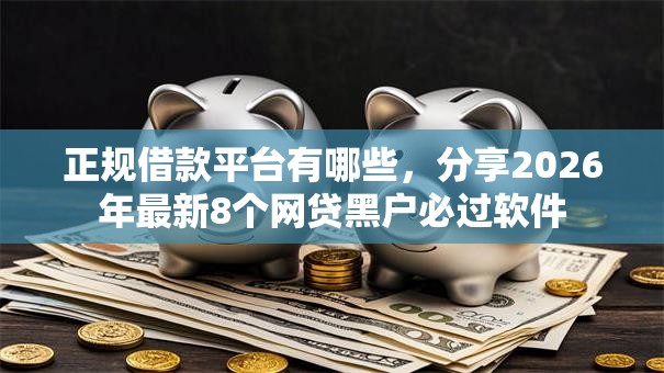 正规借款平台有哪些，分享2026年最新8个网贷黑户必过软件