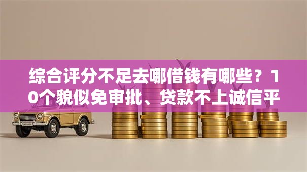 综合评分不足去哪借钱有哪些？10个貌似免审批、贷款不上诚信平台的口子合集