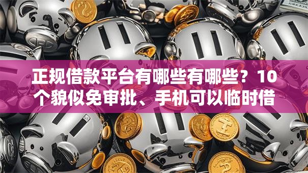 正规借款平台有哪些有哪些？10个貌似免审批、手机可以临时借钱的软件合集