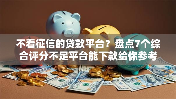 不看征信的贷款平台?盘点7个综合评分不足平台能下款给你参考 不看征信的贷款平台?盘点7个综合评分不足平台能下款给你参考