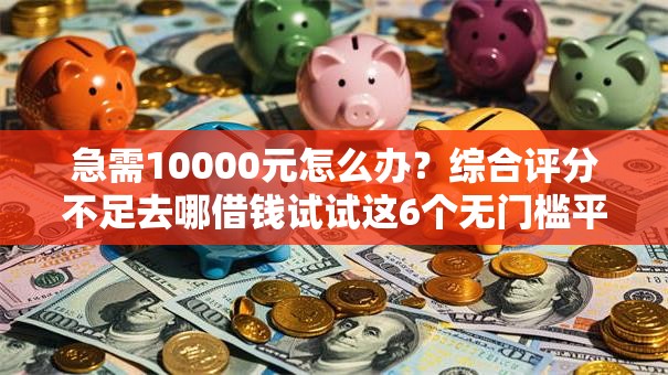 急需10000元怎么办?综合评分不足去哪借钱试试这6个无门槛平台 急需10000元怎么办?综合评分不足去哪借钱试试这6个无门槛平台